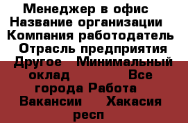 Менеджер в офис › Название организации ­ Компания-работодатель › Отрасль предприятия ­ Другое › Минимальный оклад ­ 22 000 - Все города Работа » Вакансии   . Хакасия респ.